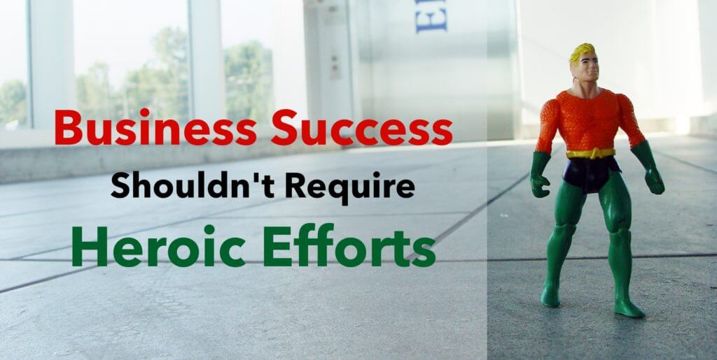 Business Success shouldn't Require Heroic Efforts