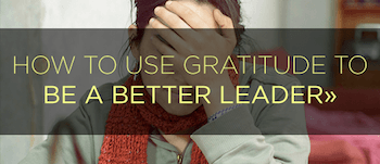 Benefits of Gratitude: How to Use Gratitude to Be a Better Leader