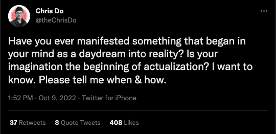 @thechrisdo tweeted:

Have you ever manifested something that began in your mind as a daydream into reality? Is your imagination the beginning of actualization? I want to know. Please tell me when & how.